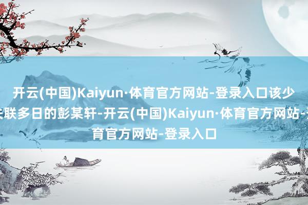开云(中国)Kaiyun·体育官方网站-登录入口该少年恰是失联多日的彭某轩-开云(中国)Kaiyun·体育官方网站-登录入口