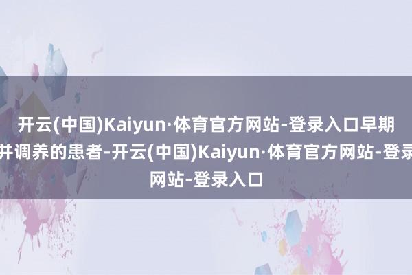 开云(中国)Kaiyun·体育官方网站-登录入口早期发现并调养的患者-开云(中国)Kaiyun·体育官方网站-登录入口