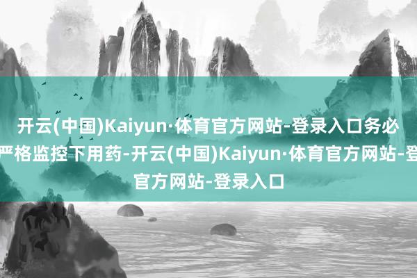 开云(中国)Kaiyun·体育官方网站-登录入口务必在大夫严格监控下用药-开云(中国)Kaiyun·体育官方网站-登录入口