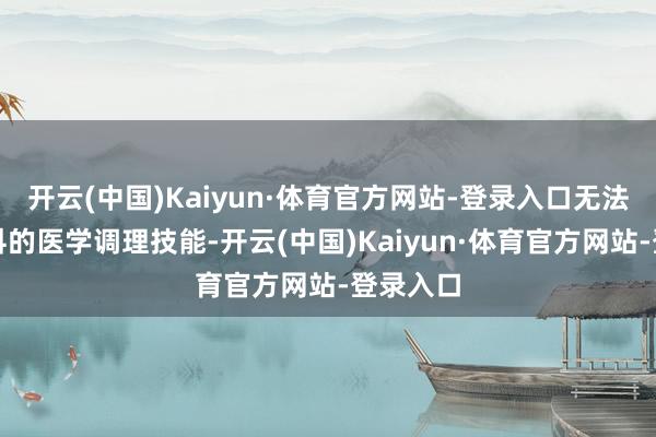 开云(中国)Kaiyun·体育官方网站-登录入口无法替代专科的医学调理技能-开云(中国)Kaiyun·体育官方网站-登录入口