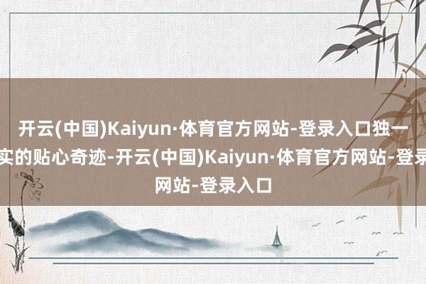 开云(中国)Kaiyun·体育官方网站-登录入口独一实打实的贴心奇迹-开云(中国)Kaiyun·体育官方网站-登录入口