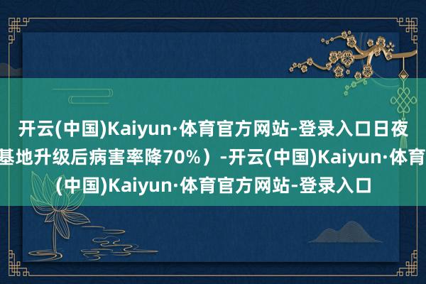 开云(中国)Kaiyun·体育官方网站-登录入口日夜温差≤0.5℃（广东基地升级后病害率降70%）-开云(中国)Kaiyun·体育官方网站-登录入口