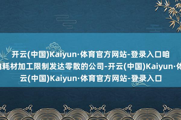 开云(中国)Kaiyun·体育官方网站-登录入口咱们还将先容三家在告白耗材加工限制发达零散的公司-开云(中国)Kaiyun·体育官方网站-登录入口