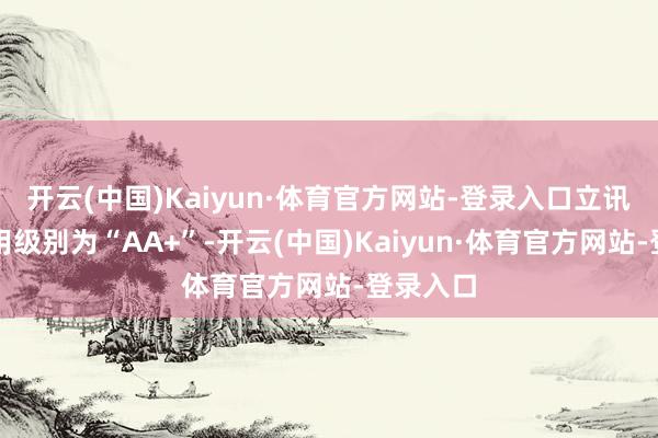 开云(中国)Kaiyun·体育官方网站-登录入口立讯转债信用级别为“AA+”-开云(中国)Kaiyun·体育官方网站-登录入口