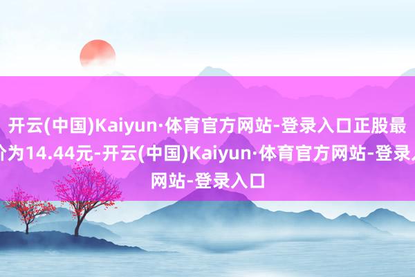 开云(中国)Kaiyun·体育官方网站-登录入口正股最新价为14.44元-开云(中国)Kaiyun·体育官方网站-登录入口