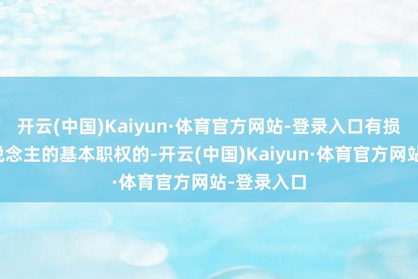 开云(中国)Kaiyun·体育官方网站-登录入口有损伤与个东说念主的基本职权的-开云(中国)Kaiyun·体育官方网站-登录入口