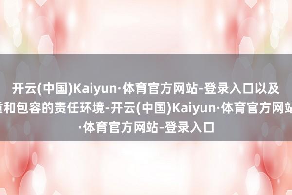 开云(中国)Kaiyun·体育官方网站-登录入口以及安全、尊重和包容的责任环境-开云(中国)Kaiyun·体育官方网站-登录入口