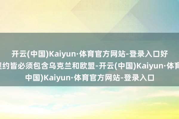 开云(中国)Kaiyun·体育官方网站-登录入口好意思俄之间的任何契约皆必须包含乌克兰和欧盟-开云(中国)Kaiyun·体育官方网站-登录入口