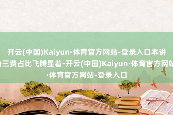 开云(中国)Kaiyun·体育官方网站-登录入口本讲演期想特奇三费占比飞腾显着-开云(中国)Kaiyun·体育官方网站-登录入口
