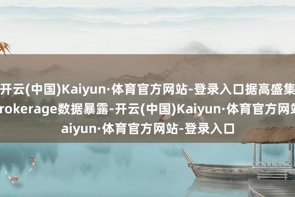 开云(中国)Kaiyun·体育官方网站-登录入口据高盛集团Prime Brokerage数据暴露-开云(中国)Kaiyun·体育官方网站-登录入口