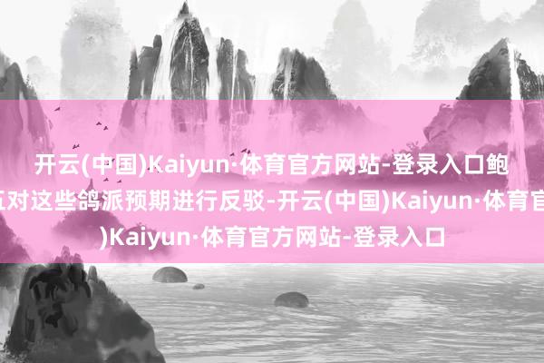 开云(中国)Kaiyun·体育官方网站-登录入口鲍威尔可能会在周五对这些鸽派预期进行反驳-开云(中国)Kaiyun·体育官方网站-登录入口