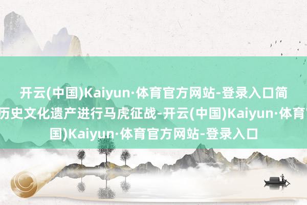 开云(中国)Kaiyun·体育官方网站-登录入口简便依托当然资源或历史文化遗产进行马虎征战-开云(中国)Kaiyun·体育官方网站-登录入口