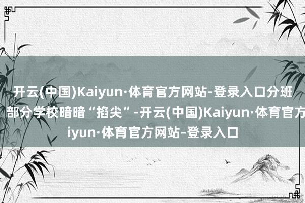 开云(中国)Kaiyun·体育官方网站-登录入口分班乱象数以万计：部分学校暗暗“掐尖”-开云(中国)Kaiyun·体育官方网站-登录入口