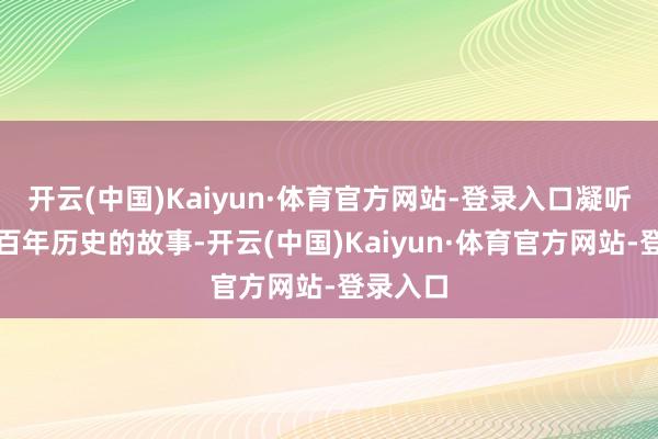 开云(中国)Kaiyun·体育官方网站-登录入口凝听着学校百年历史的故事-开云(中国)Kaiyun·体育官方网站-登录入口