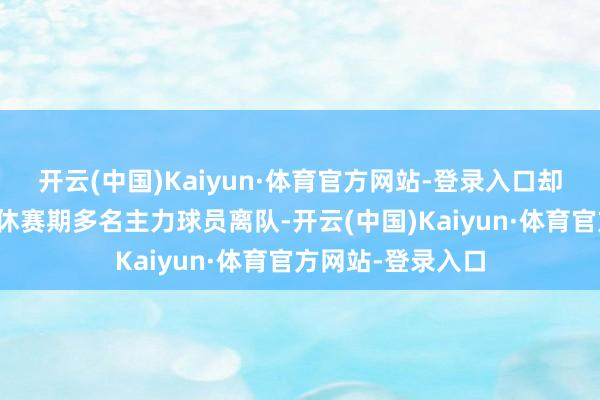 开云(中国)Kaiyun·体育官方网站-登录入口却莫得念念到本年休赛期多名主力球员离队-开云(中国)Kaiyun·体育官方网站-登录入口