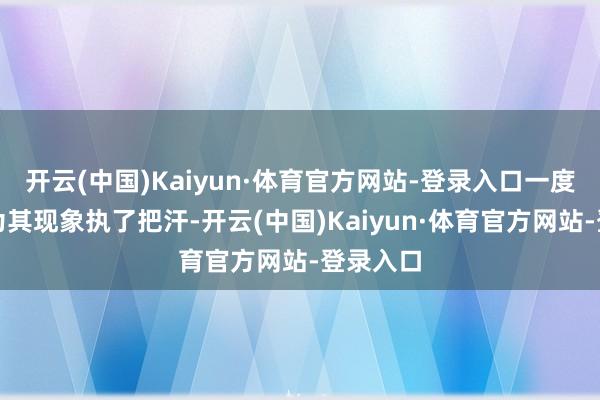 开云(中国)Kaiyun·体育官方网站-登录入口一度让球迷为其现象执了把汗-开云(中国)Kaiyun·体育官方网站-登录入口