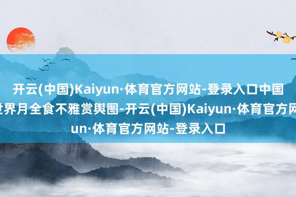 开云(中国)Kaiyun·体育官方网站-登录入口中国天气网推出世界月全食不雅赏舆图-开云(中国)Kaiyun·体育官方网站-登录入口