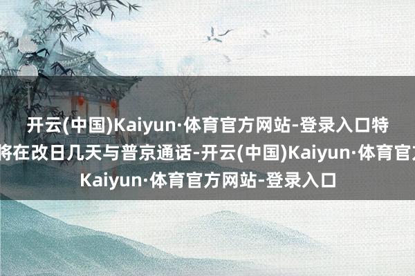 开云(中国)Kaiyun·体育官方网站-登录入口特朗普提到：“我将在改日几天与普京通话-开云(中国)Kaiyun·体育官方网站-登录入口