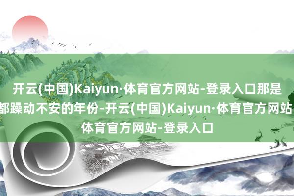 开云(中国)Kaiyun·体育官方网站-登录入口那是个全宇宙都躁动不安的年份-开云(中国)Kaiyun·体育官方网站-登录入口