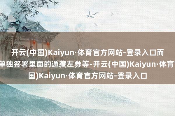 开云(中国)Kaiyun·体育官方网站-登录入口而他本东谈主还因此单独签署里面的遁藏左券等-开云(中国)Kaiyun·体育官方网站-登录入口
