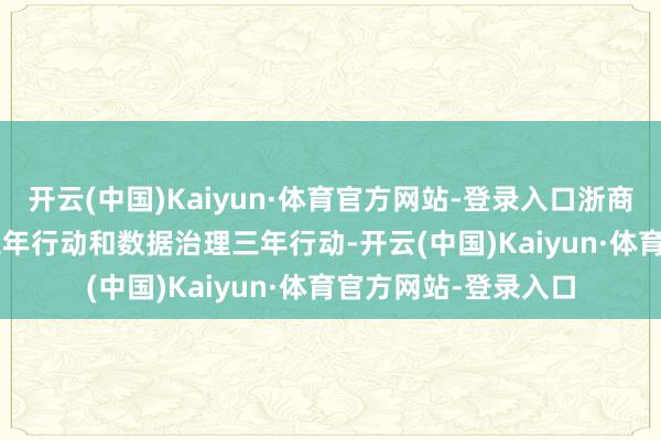 开云(中国)Kaiyun·体育官方网站-登录入口浙商银行探讨开展 AI 三年行动和数据治理三年行动-开云(中国)Kaiyun·体育官方网站-登录入口