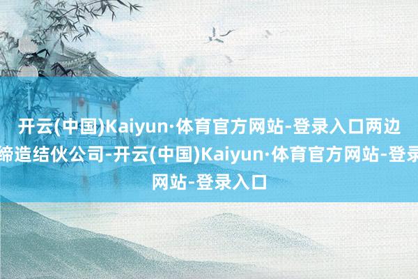 开云(中国)Kaiyun·体育官方网站-登录入口两边筹商缔造结伙公司-开云(中国)Kaiyun·体育官方网站-登录入口