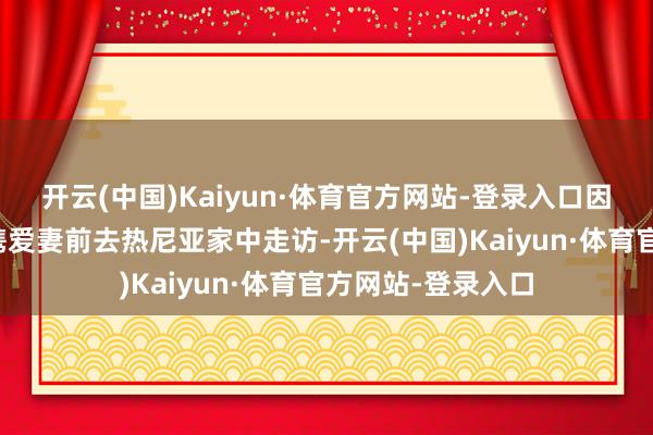 开云(中国)Kaiyun·体育官方网站-登录入口因此归国后便立即携爱妻前去热尼亚家中走访-开云(中国)Kaiyun·体育官方网站-登录入口