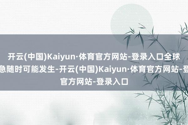 开云(中国)Kaiyun·体育官方网站-登录入口全球顾忌危急随时可能发生-开云(中国)Kaiyun·体育官方网站-登录入口