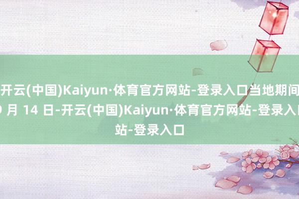 开云(中国)Kaiyun·体育官方网站-登录入口当地期间 9 月 14 日-开云(中国)Kaiyun·体育官方网站-登录入口