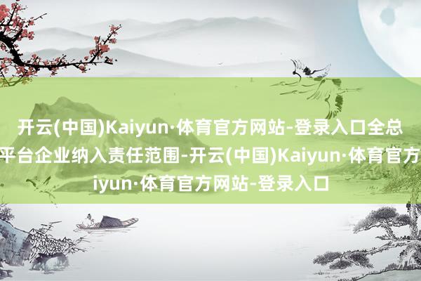 开云(中国)Kaiyun·体育官方网站-登录入口全总已将15家头部平台企业纳入责任范围-开云(中国)Kaiyun·体育官方网站-登录入口