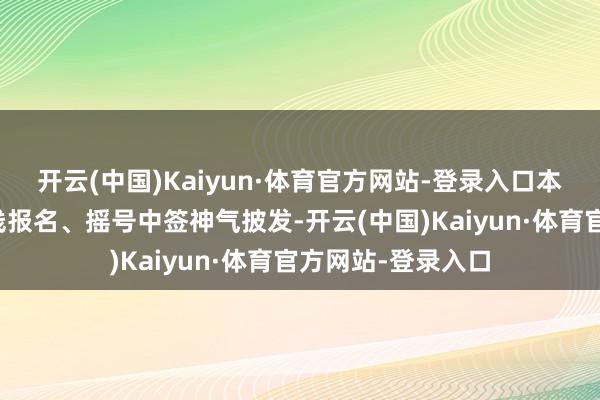 开云(中国)Kaiyun·体育官方网站-登录入口本次破钞券经受在线报名、摇号中签神气披发-开云(中国)Kaiyun·体育官方网站-登录入口