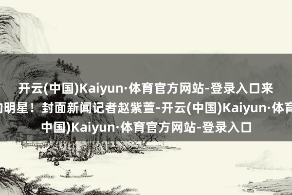 开云(中国)Kaiyun·体育官方网站-登录入口来望望有莫得你心爱的明星!封面新闻记者赵紫萱-开云(中国)Kaiyun·体育官方网站-登录入口