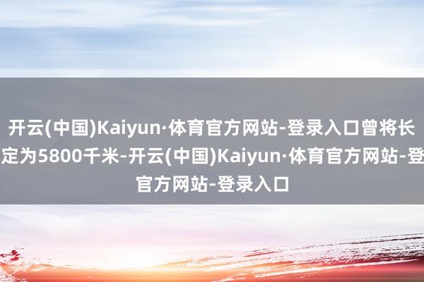 开云(中国)Kaiyun·体育官方网站-登录入口曾将长江长度定为5800千米-开云(中国)Kaiyun·体育官方网站-登录入口