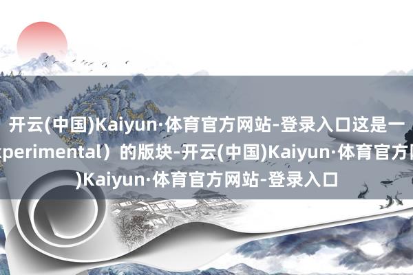 开云(中国)Kaiyun·体育官方网站-登录入口这是一个施行性(Experimental)的版块-开云(中国)Kaiyun·体育官方网站-登录入口