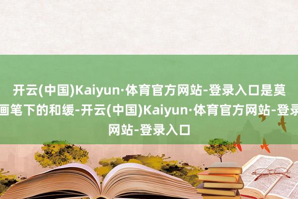 开云(中国)Kaiyun·体育官方网站-登录入口是莫奈油画笔下的和缓-开云(中国)Kaiyun·体育官方网站-登录入口