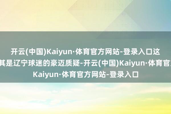 开云(中国)Kaiyun·体育官方网站-登录入口这个处罚遭到了尤其是辽宁球迷的豪迈质疑-开云(中国)Kaiyun·体育官方网站-登录入口
