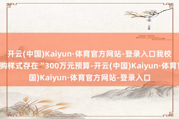 开云(中国)Kaiyun·体育官方网站-登录入口我校附庸病院一配置采购样式存在“300万元预算-开云(中国)Kaiyun·体育官方网站-登录入口