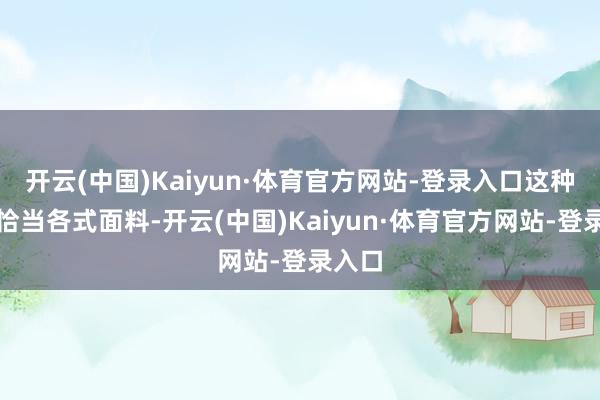 开云(中国)Kaiyun·体育官方网站-登录入口这种瞎想恰当各式面料-开云(中国)Kaiyun·体育官方网站-登录入口