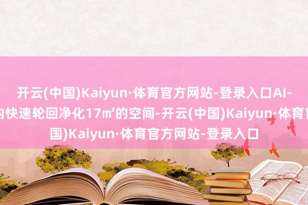 开云(中国)Kaiyun·体育官方网站-登录入口AI-370不错在7分钟内快速轮回净化17㎡的空间-开云(中国)Kaiyun·体育官方网站-登录入口