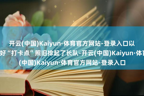 开云(中国)Kaiyun·体育官方网站-登录入口以碉楼藏寨为布景的最好“打卡点”照旧排起了长队-开云(中国)Kaiyun·体育官方网站-登录入口