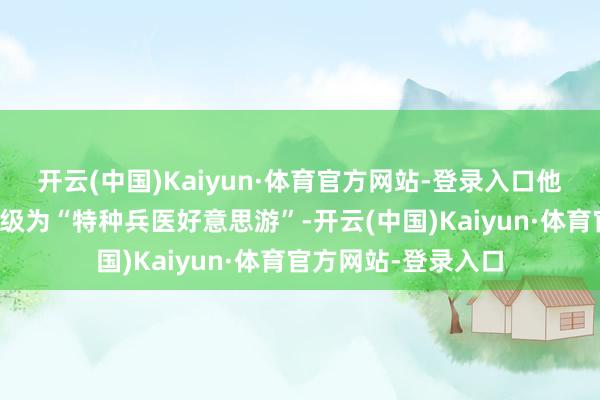 开云(中国)Kaiyun·体育官方网站-登录入口他们把特种兵旅游升级为“特种兵医好意思游”-开云(中国)Kaiyun·体育官方网站-登录入口