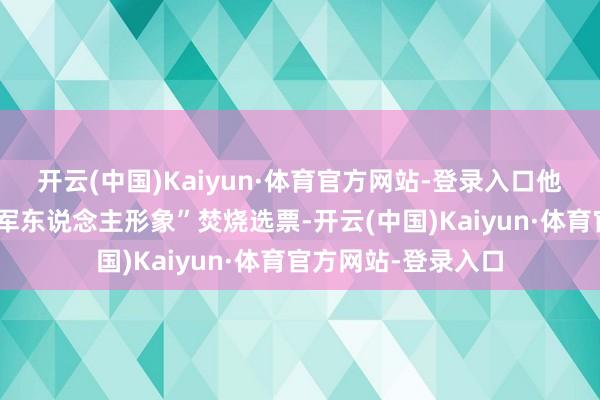 开云(中国)Kaiyun·体育官方网站-登录入口他相等懂得怎么用“军东说念主形象”焚烧选票-开云(中国)Kaiyun·体育官方网站-登录入口