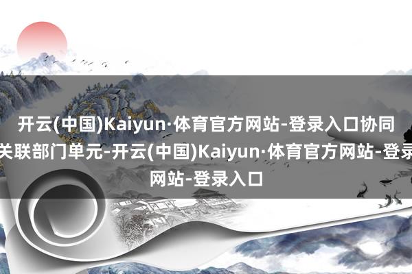 开云(中国)Kaiyun·体育官方网站-登录入口协同省级关联部门单元-开云(中国)Kaiyun·体育官方网站-登录入口