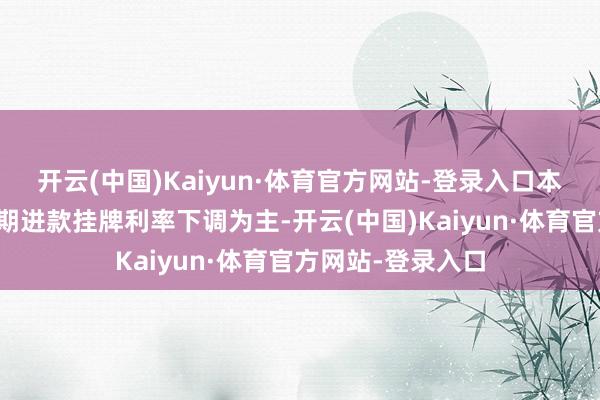 开云(中国)Kaiyun·体育官方网站-登录入口本轮改革依旧以如期进款挂牌利率下调为主-开云(中国)Kaiyun·体育官方网站-登录入口