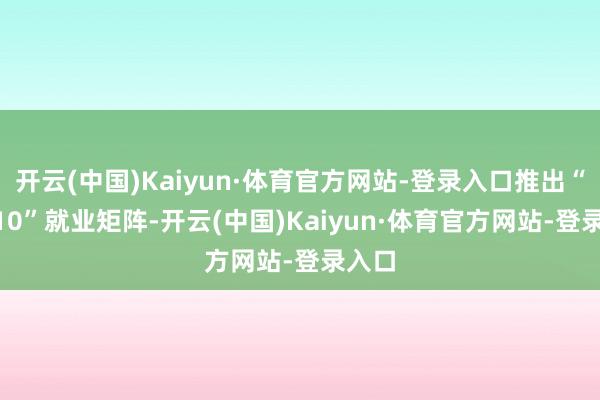 开云(中国)Kaiyun·体育官方网站-登录入口推出“10+10”就业矩阵-开云(中国)Kaiyun·体育官方网站-登录入口