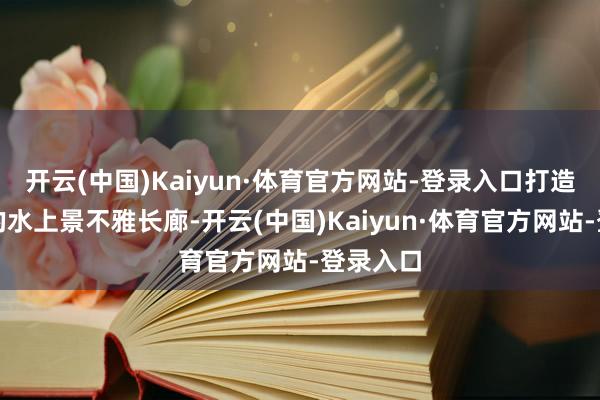 开云(中国)Kaiyun·体育官方网站-登录入口打造出移动的水上景不雅长廊-开云(中国)Kaiyun·体育官方网站-登录入口