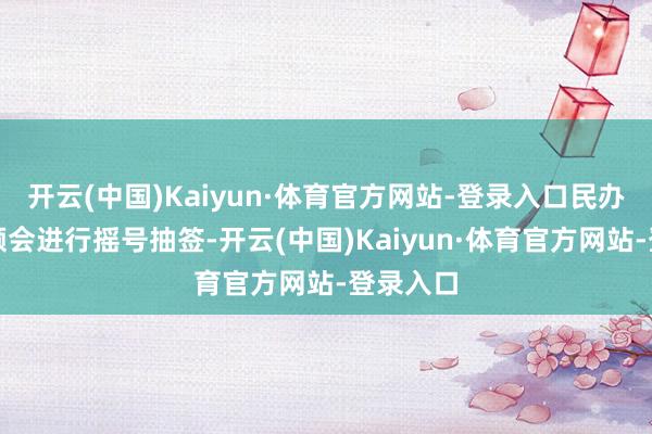 开云(中国)Kaiyun·体育官方网站-登录入口民办学校频频会进行摇号抽签-开云(中国)Kaiyun·体育官方网站-登录入口