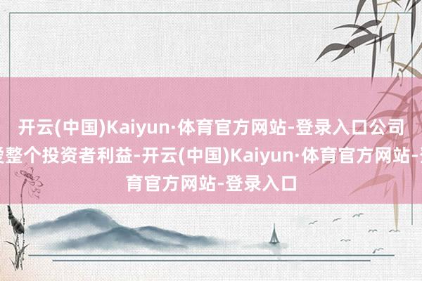 开云(中国)Kaiyun·体育官方网站-登录入口公司耐久喜爱整个投资者利益-开云(中国)Kaiyun·体育官方网站-登录入口