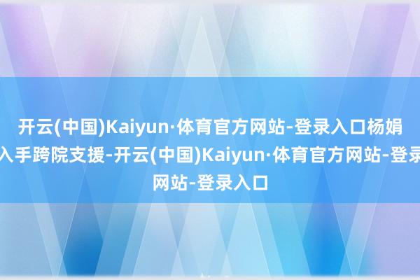 开云(中国)Kaiyun·体育官方网站-登录入口杨娟恣意入手跨院支援-开云(中国)Kaiyun·体育官方网站-登录入口