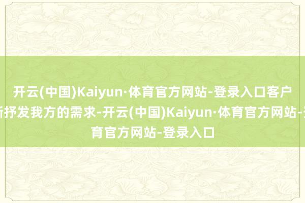 开云(中国)Kaiyun·体育官方网站-登录入口客户需要明晰抒发我方的需求-开云(中国)Kaiyun·体育官方网站-登录入口